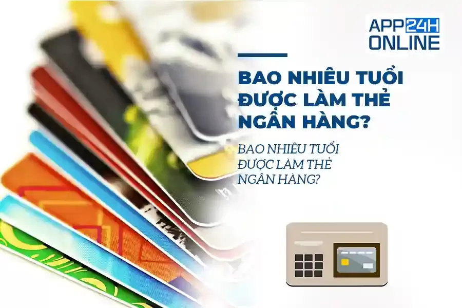 Bao Nhiêu Tuổi Được Làm Thẻ Ngân Hàng Cập nhật 2024